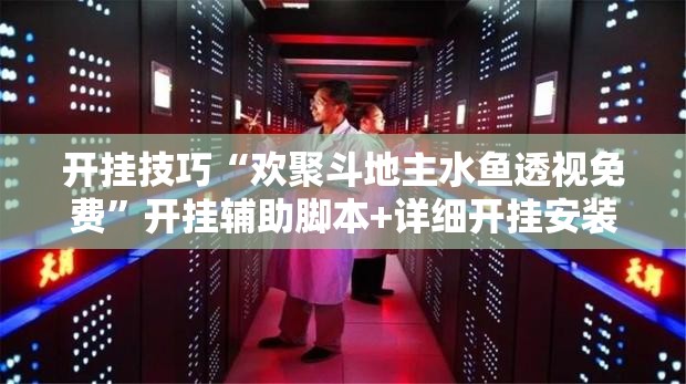 开挂技巧“欢聚斗地主水鱼透视免费”开挂辅助脚本+详细开挂安装教程