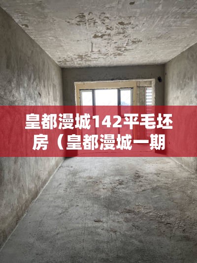 皇都漫城142平毛坯房（皇都漫城一期跟二期哪个好）