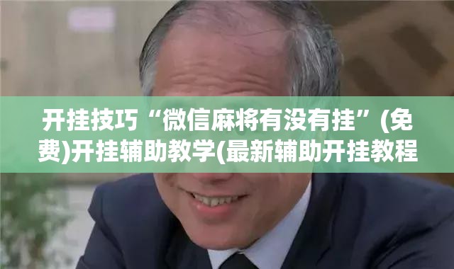 开挂技巧“微信麻将有没有挂”(免费)开挂辅助教学(最新辅助开挂教程)