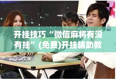 开挂技巧“微信麻将有没有挂”(免费)开挂辅助教学(最新辅助开挂教程)