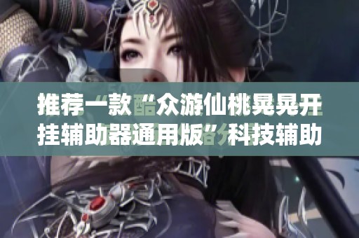推荐一款“众游仙桃晃晃开挂辅助器通用版	”科技辅助神器手机版