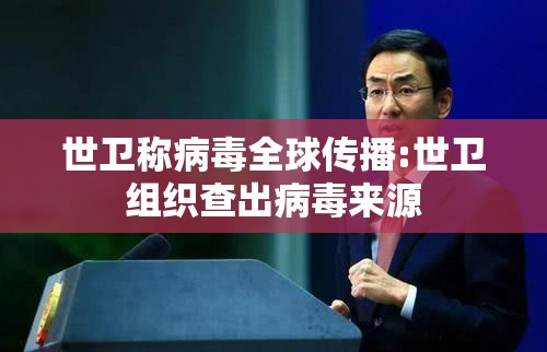 世卫称病毒全球传播:世卫组织查出病毒来源 世卫称病毒全球传播:世卫组织查出病毒来源