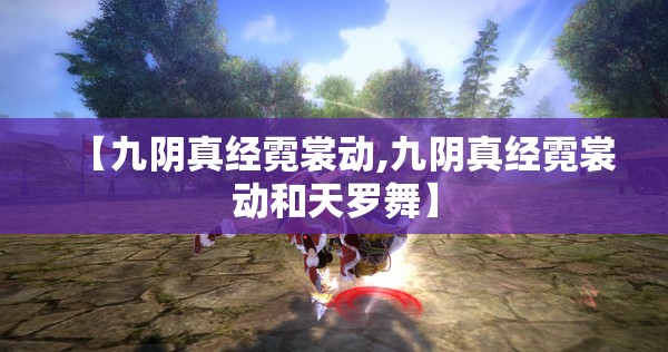 【九阴真经霓裳动,九阴真经霓裳动和天罗舞】 【九阴真经霓裳动,九阴真经霓裳动和天罗舞】