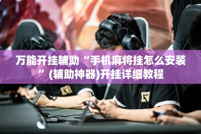 万能开挂辅助“手机麻将挂怎么安装”(辅助神器)开挂详细教程