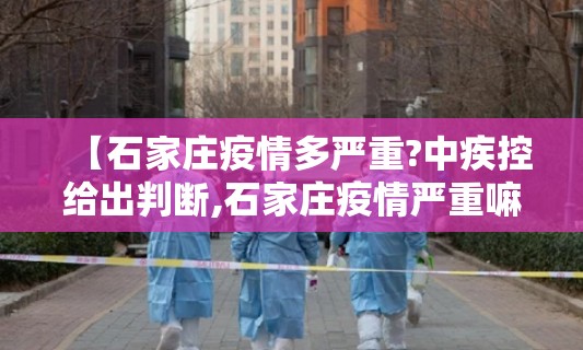 【石家庄疫情多严重?中疾控给出判断,石家庄疫情严重嘛】 【石家庄疫情多严重?中疾控给出判断,石家庄疫情严重嘛】