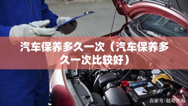 汽车保养多久一次(汽车保养多久一次比较好) 汽车保养多久一次(汽车保养多久一次比较好)