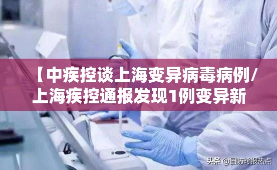 【中疾控谈上海变异病毒病例/上海疾控通报发现1例变异新冠病毒病例】