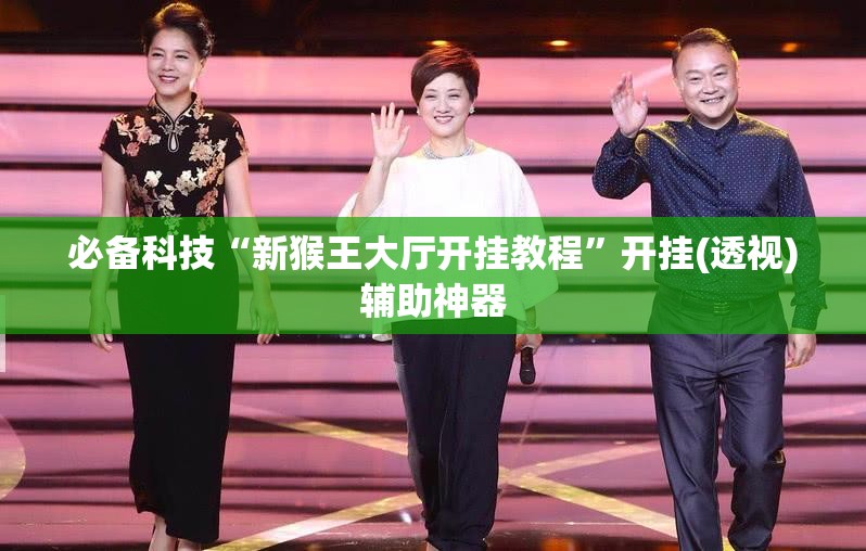 必备科技“新猴王大厅开挂教程	”开挂(透视)辅助神器