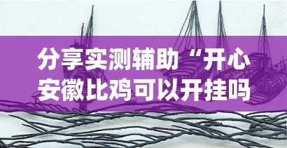 分享实测辅助“开心安徽比鸡可以开挂吗	”(透视挂)辅助下载教程