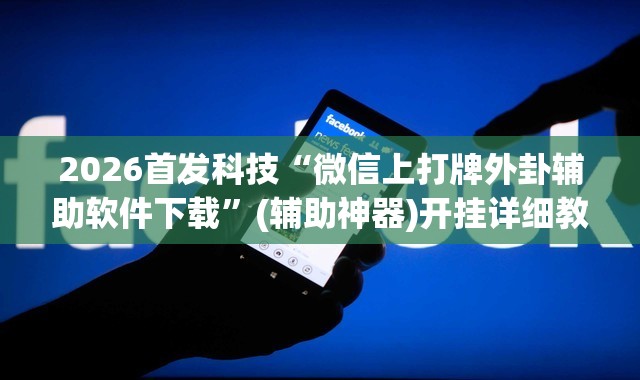 2026首发科技“微信上打牌外卦辅助软件下载”(辅助神器)开挂详细教程