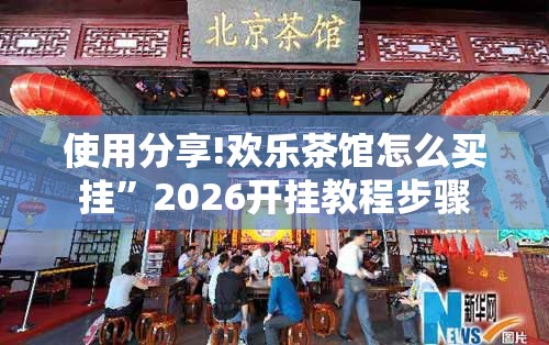 使用分享!欢乐茶馆怎么买挂”2026开挂教程步骤