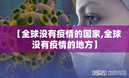 【全球没有疫情的国家,全球没有疫情的地方】