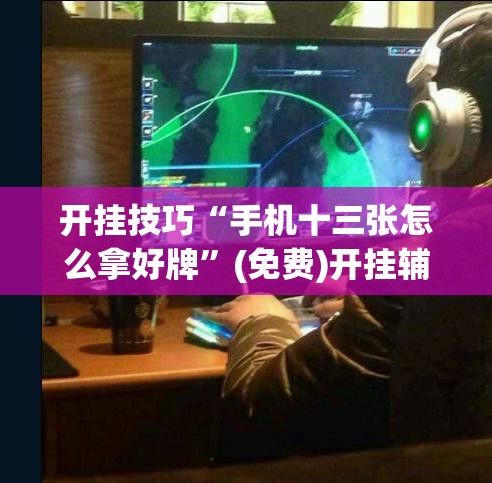 开挂技巧“手机十三张怎么拿好牌	”(免费)开挂辅助教学(最新辅助开挂教程)