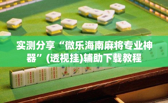 实测分享“微乐海南麻将专业神器	”(透视挂)辅助下载教程