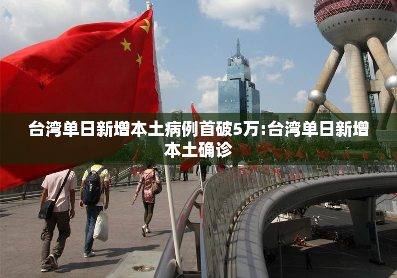 台湾单日新增本土病例首破5万:台湾单日新增本土确诊 台湾单日新增本土病例首破5万:台湾单日新增本土确诊