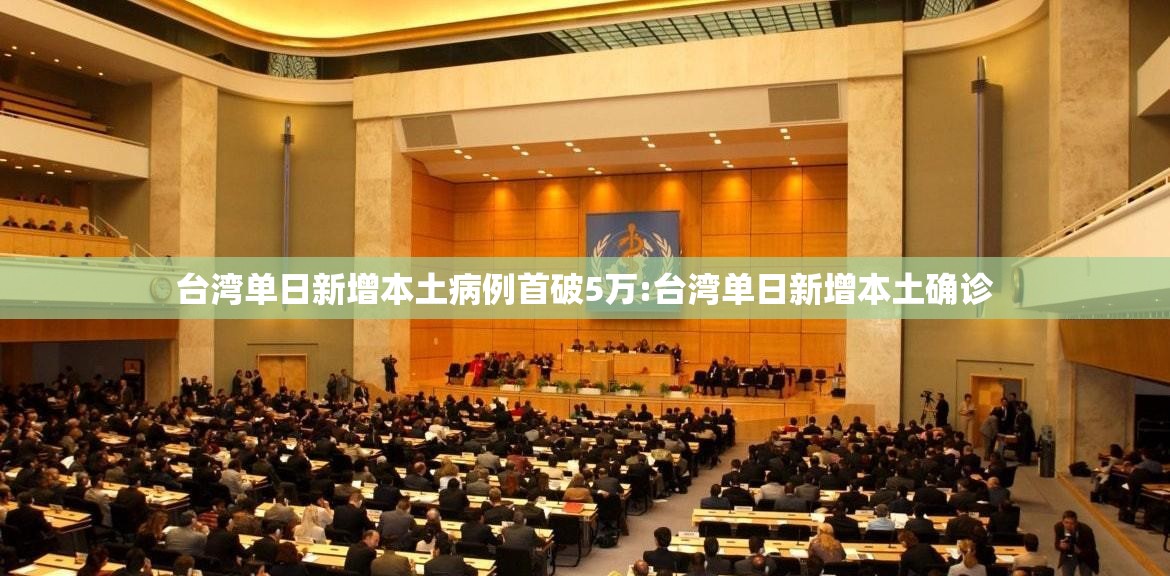 台湾单日新增本土病例首破5万:台湾单日新增本土确诊 台湾单日新增本土病例首破5万:台湾单日新增本土确诊