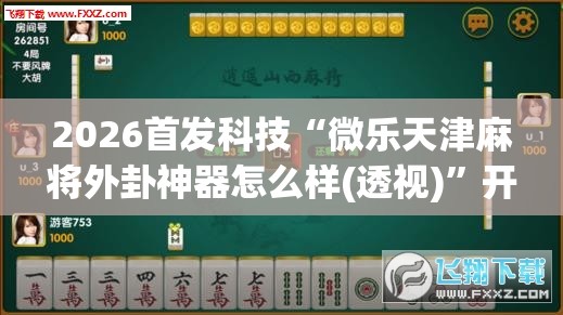 2026首发科技“微乐天津麻将外卦神器怎么样(透视)”开挂辅助脚本+详细开挂安装教程