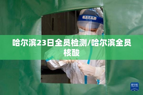 哈尔滨23日全员检测/哈尔滨全员核酸