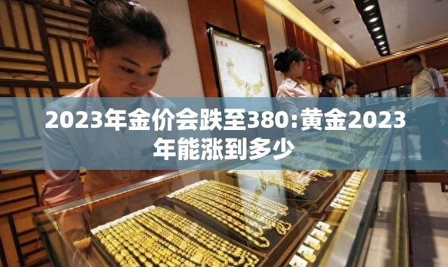 2023年金价会跌至380:黄金2023年能涨到多少
