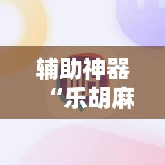辅助神器“乐胡麻将陇南外卦辅助软件下载”科技辅助神器手机版