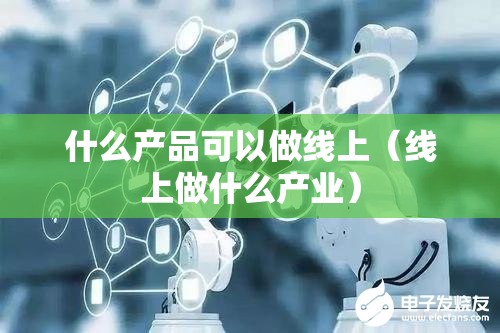 什么产品可以做线上(线上做什么产业) 什么产品可以做线上(线上做什么产业)