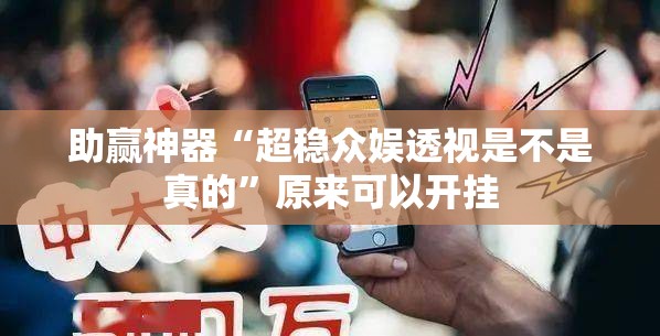 助赢神器“超稳众娱透视是不是真的	”原来可以开挂