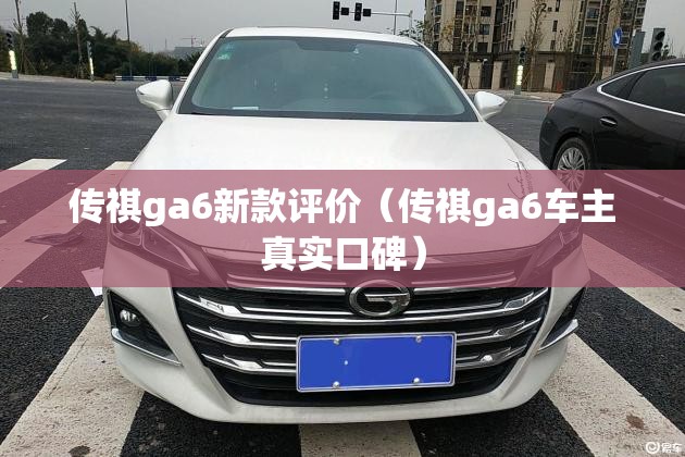 传祺ga6新款评价(传祺ga6车主真实口碑) 传祺ga6新款评价(传祺ga6车主真实口碑)