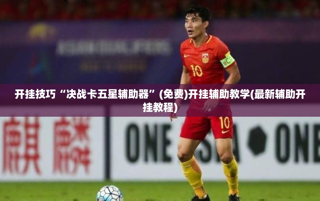 开挂技巧“决战卡五星辅助器	”(免费)开挂辅助教学(最新辅助开挂教程)
