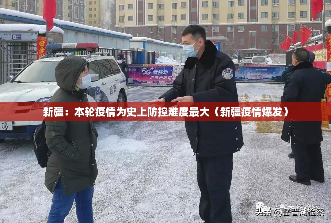 新疆:本轮疫情为史上防控难度最大(新疆疫情爆发) 新疆:本轮疫情为史上防控难度最大(新疆疫情爆发)