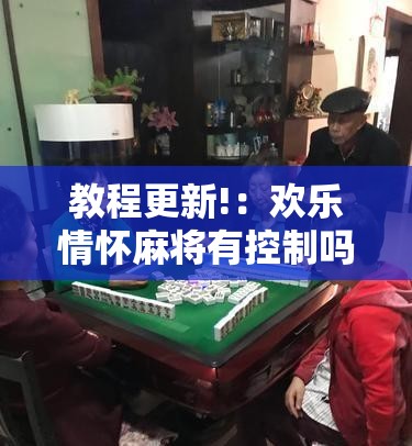 教程更新!：欢乐情怀麻将有控制吗”其实确实有挂