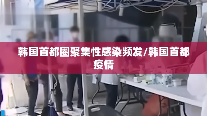 韩国首都圈聚集性感染频发/韩国首都疫情