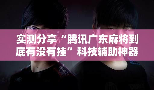 实测分享“腾讯广东麻将到底有没有挂”科技辅助神器手机版