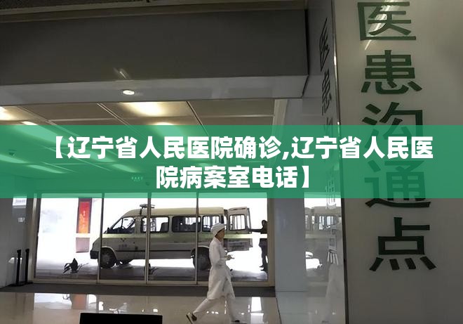 【辽宁省人民医院确诊,辽宁省人民医院病案室电话】 【辽宁省人民医院确诊,辽宁省人民医院病案室电话】