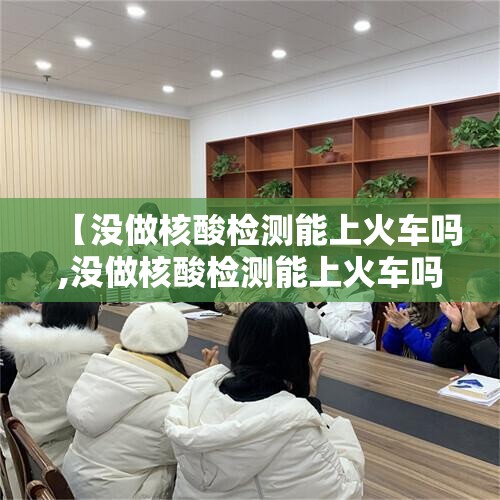 【没做核酸检测能上火车吗,没做核酸检测能上火车吗现在】