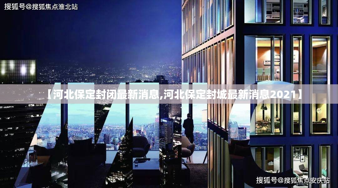 【河北保定封闭最新消息,河北保定封城最新消息2021】 【河北保定封闭最新消息,河北保定封城最新消息2021】