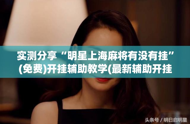 实测分享“明星上海麻将有没有挂”(免费)开挂辅助教学(最新辅助开挂教程)