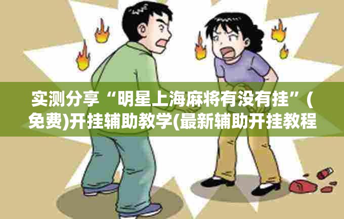 实测分享“明星上海麻将有没有挂”(免费)开挂辅助教学(最新辅助开挂教程)