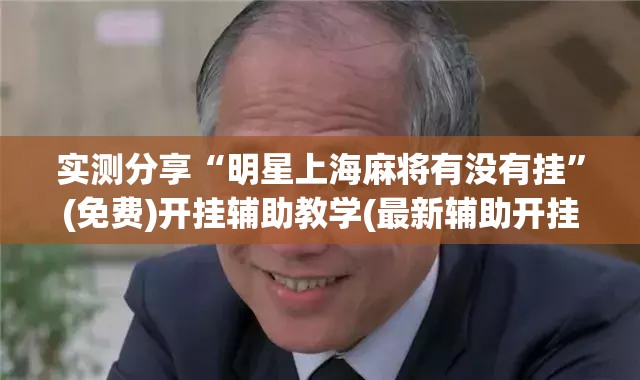 实测分享“明星上海麻将有没有挂	”(免费)开挂辅助教学(最新辅助开挂教程)