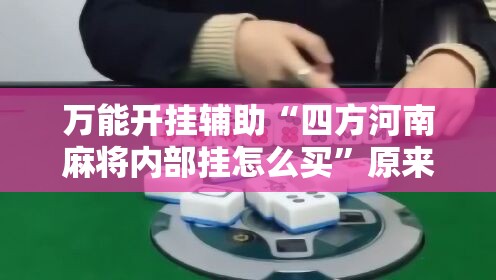 万能开挂辅助“四方河南麻将内部挂怎么买”原来可以开挂