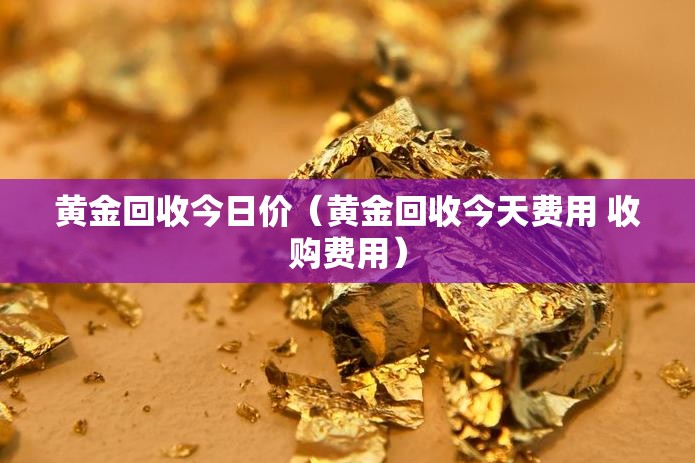 黄金回收今日价(黄金回收今天费用 收购费用) 黄金回收今日价(黄金回收今天费用 收购费用)