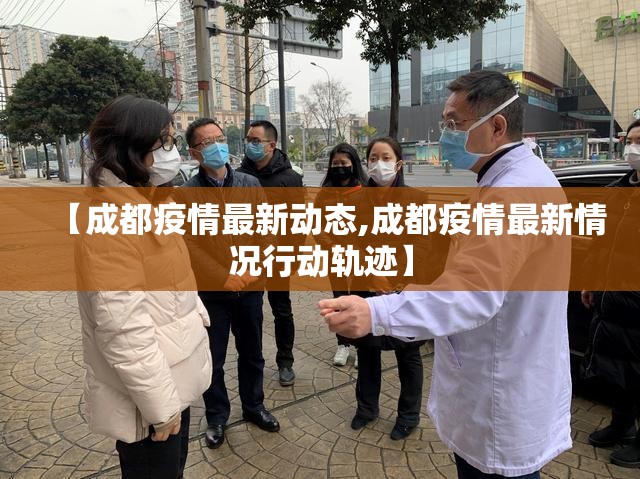 【成都疫情最新动态,成都疫情最新情况行动轨迹】 【成都疫情最新动态,成都疫情最新情况行动轨迹】