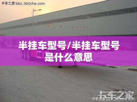 半挂车型号/半挂车型号是什么意思 半挂车型号/半挂车型号是什么意思