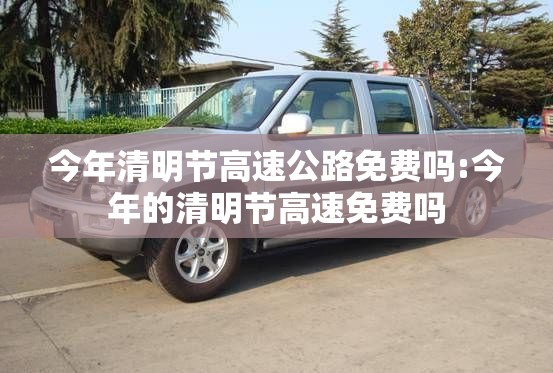 今年清明节高速公路免费吗:今年的清明节高速免费吗 今年清明节高速公路免费吗:今年的清明节高速免费吗
