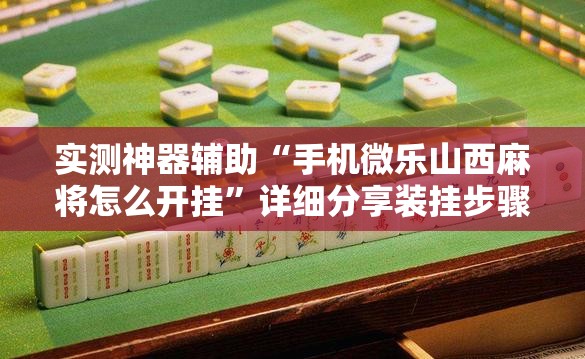 实测神器辅助“手机微乐山西麻将怎么开挂”详细分享装挂步骤