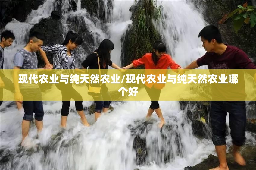 现代农业与纯天然农业/现代农业与纯天然农业哪个好