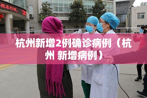杭州新增2例确诊病例(杭州 新增病例) 杭州新增2例确诊病例(杭州 新增病例)