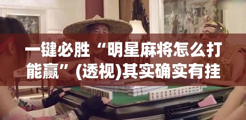 一键必胜“明星麻将怎么打能赢	”(透视)其实确实有挂