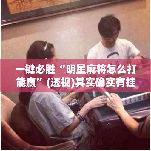 一键必胜“明星麻将怎么打能赢”(透视)其实确实有挂
