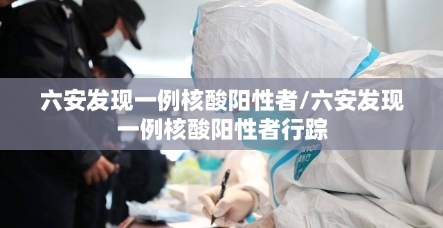 六安发现一例核酸阳性者/六安发现一例核酸阳性者行踪 六安发现一例核酸阳性者/六安发现一例核酸阳性者行踪