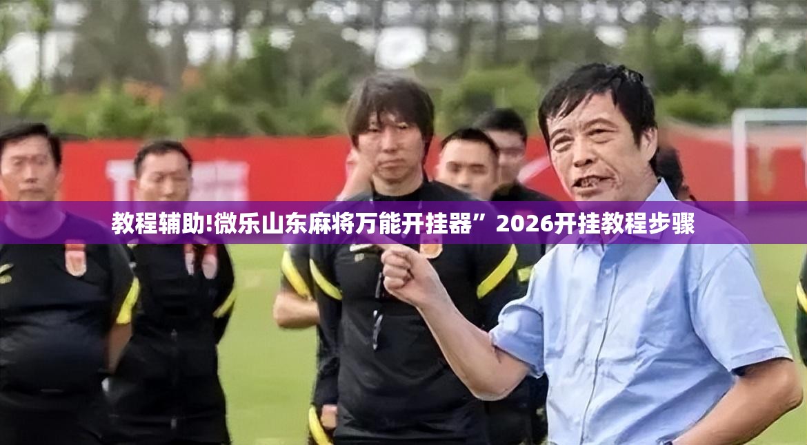 教程辅助!微乐山东麻将万能开挂器”2026开挂教程步骤